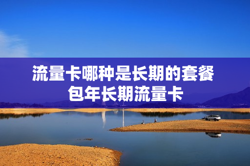 流量卡哪种是长期的套餐 包年长期流量卡