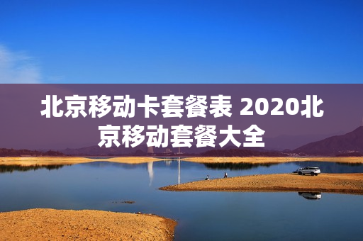 北京移动卡套餐表 2020北京移动套餐大全