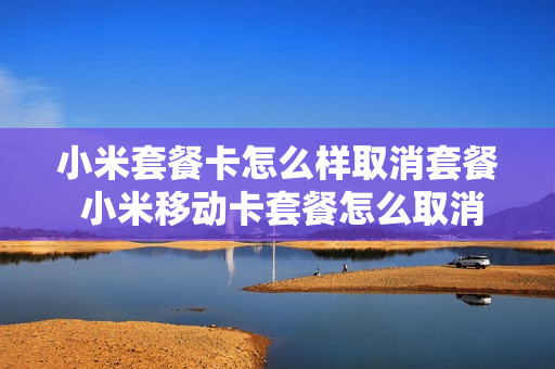小米套餐卡怎么样取消套餐 小米移动卡套餐怎么取消