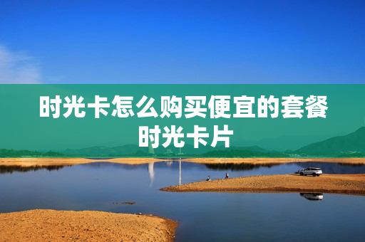 时光卡怎么购买便宜的套餐 时光卡片