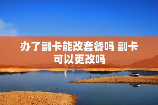 办了副卡能改套餐吗 副卡可以更改吗