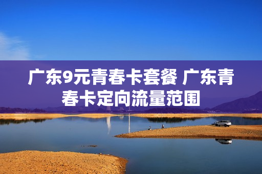 广东9元青春卡套餐 广东青春卡定向流量范围