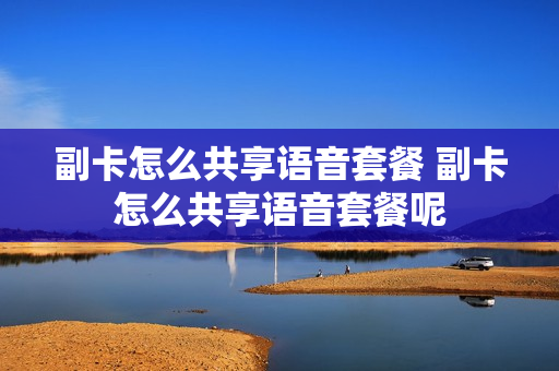 副卡怎么共享语音套餐 副卡怎么共享语音套餐呢