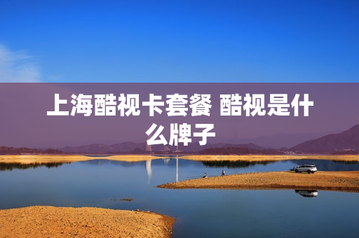 上海酷视卡套餐 酷视是什么牌子