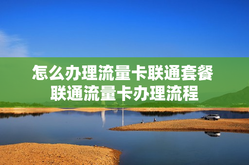怎么办理流量卡联通套餐 联通流量卡办理流程
