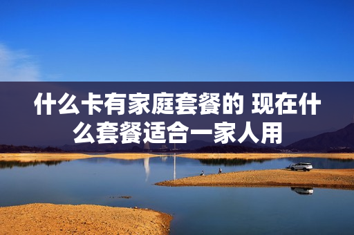 什么卡有家庭套餐的 现在什么套餐适合一家人用