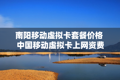 南阳移动虚拟卡套餐价格 中国移动虚拟卡上网资费