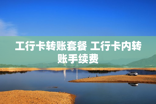 工行卡转账套餐 工行卡内转账手续费