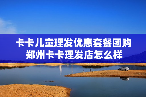 卡卡儿童理发优惠套餐团购 郑州卡卡理发店怎么样