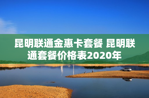 昆明联通金惠卡套餐 昆明联通套餐价格表2020年