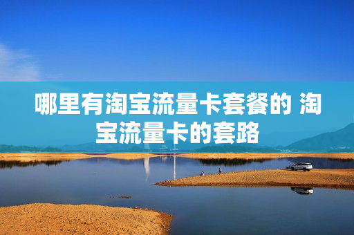 哪里有淘宝流量卡套餐的 淘宝流量卡的套路