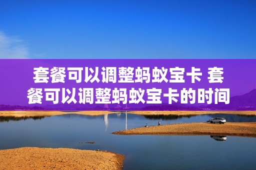 套餐可以调整蚂蚁宝卡 套餐可以调整蚂蚁宝卡的时间吗