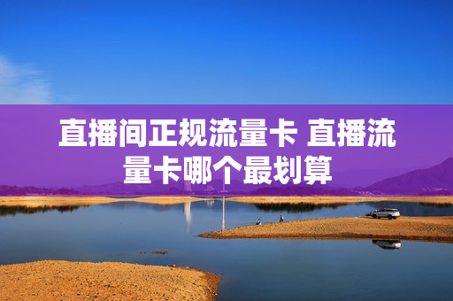 直播间正规流量卡 直播流量卡哪个最划算