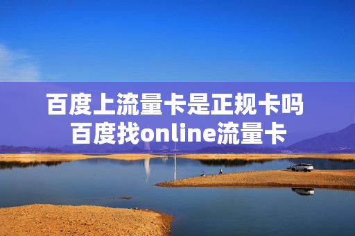百度上流量卡是正规卡吗 百度找online流量卡