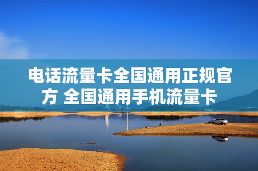 电话流量卡全国通用正规官方 全国通用手机流量卡