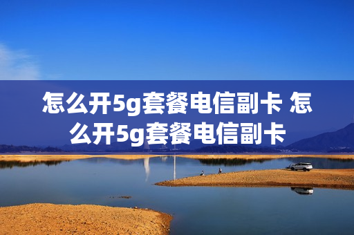 怎么开5g套餐电信副卡 怎么开5g套餐电信副卡