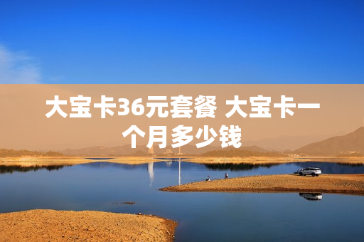 大宝卡36元套餐 大宝卡一个月多少钱