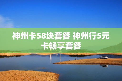 神州卡58块套餐 神州行5元卡畅享套餐