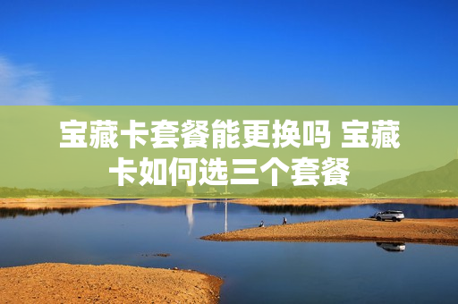 宝藏卡套餐能更换吗 宝藏卡如何选三个套餐
