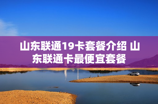 山东联通19卡套餐介绍 山东联通卡最便宜套餐
