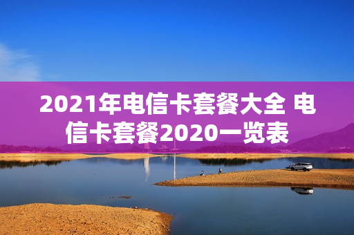 2021年电信卡套餐大全 电信卡套餐2020一览表