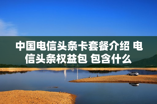 中国电信头条卡套餐介绍 电信头条权益包 包含什么