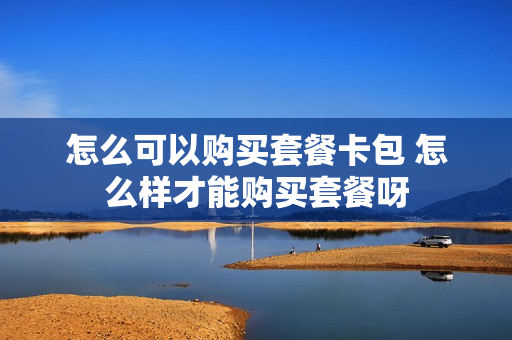 怎么可以购买套餐卡包 怎么样才能购买套餐呀