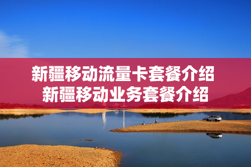 新疆移动流量卡套餐介绍 新疆移动业务套餐介绍