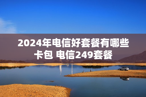 2024年电信好套餐有哪些卡包 电信249套餐