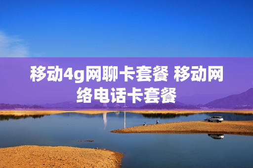 移动4g网聊卡套餐 移动网络电话卡套餐