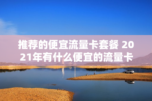推荐的便宜流量卡套餐 2021年有什么便宜的流量卡
