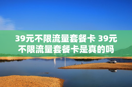 39元不限流量套餐卡 39元不限流量套餐卡是真的吗