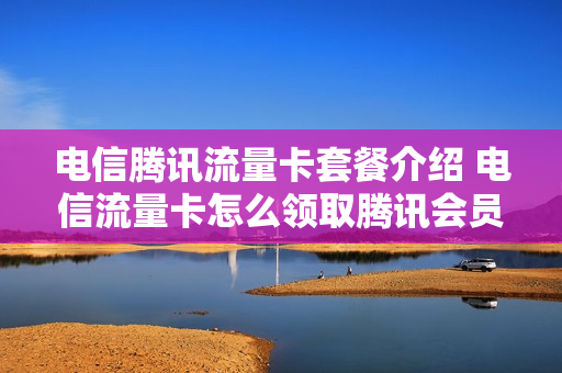 电信腾讯流量卡套餐介绍 电信流量卡怎么领取腾讯会员