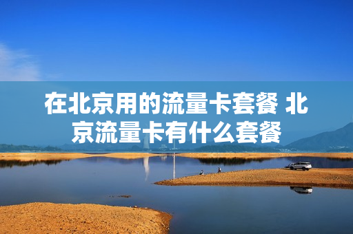 在北京用的流量卡套餐 北京流量卡有什么套餐