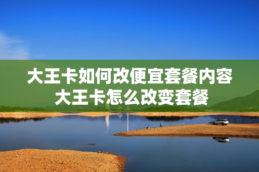 大王卡如何改便宜套餐内容 大王卡怎么改变套餐