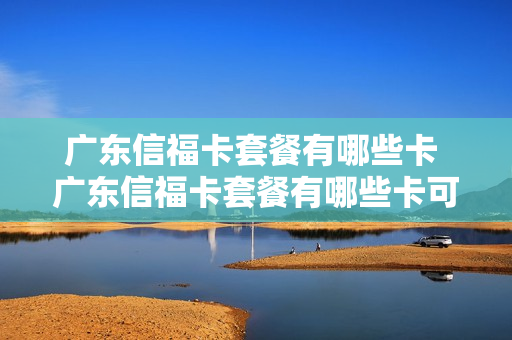 广东信福卡套餐有哪些卡 广东信福卡套餐有哪些卡可以用