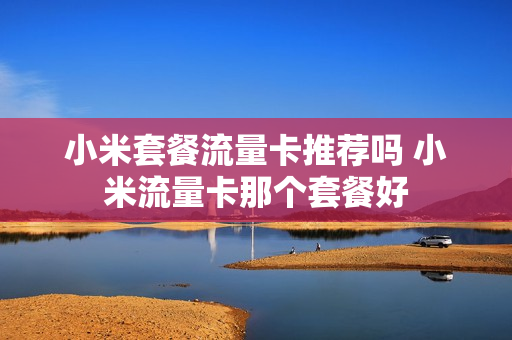 小米套餐流量卡推荐吗 小米流量卡那个套餐好