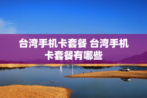 台湾手机卡套餐 台湾手机卡套餐有哪些