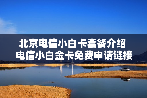 北京电信小白卡套餐介绍 电信小白金卡免费申请链接入口