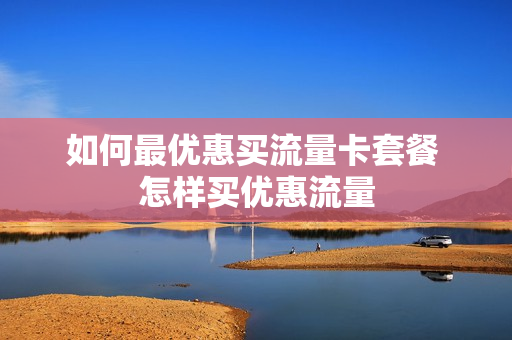 如何最优惠买流量卡套餐 怎样买优惠流量