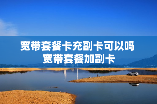 宽带套餐卡充副卡可以吗 宽带套餐加副卡