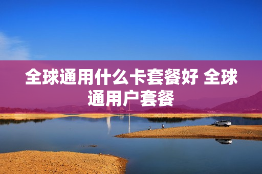 全球通用什么卡套餐好 全球通用户套餐