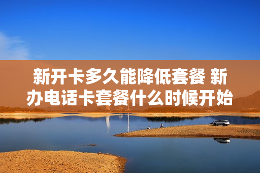 新开卡多久能降低套餐 新办电话卡套餐什么时候开始计算