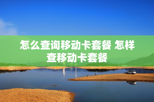 怎么查询移动卡套餐 怎样查移动卡套餐