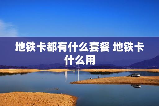 地铁卡都有什么套餐 地铁卡什么用