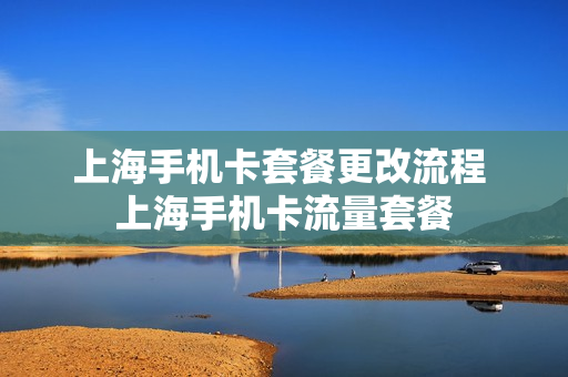 上海手机卡套餐更改流程 上海手机卡流量套餐