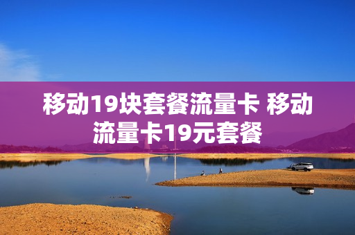 移动19块套餐流量卡 移动流量卡19元套餐