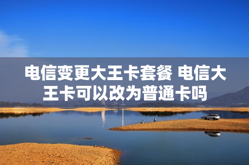 电信变更大王卡套餐 电信大王卡可以改为普通卡吗