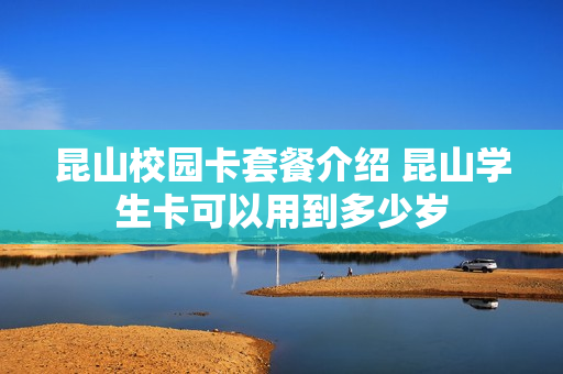 昆山校园卡套餐介绍 昆山学生卡可以用到多少岁
