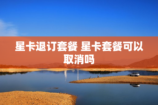 星卡退订套餐 星卡套餐可以取消吗
